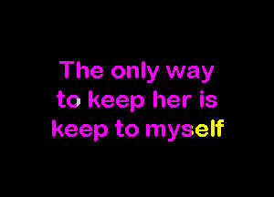 The only way

to keep her is
keep to myself