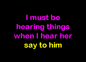 I must be
hearing things

when I hear her
say to him