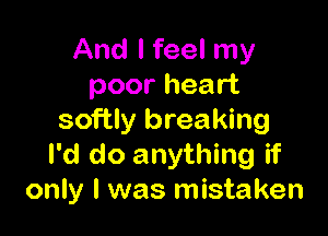 And I feel my
poor heart

softIy breaking
I'd do anything if
only I was mistaken