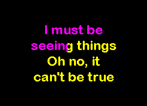 I must be
seeing things

Oh no, it
can't be true