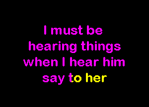 I must be
hearing things

when I hear him
say to her