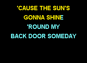 'CAUSE THE SUN'S
GONNA SHINE
'ROUND MY

BACK DOOR SOMEDAY