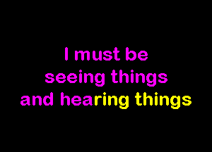 I must be

seeing things
and hearing things