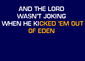 AND THE LORD
WASN'T JOKING
WHEN HE KICKED 'EM OUT
OF EDEN