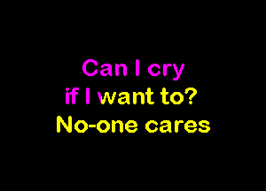 Can I cry

if I want to?
No-one cares