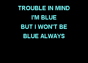 TROUBLE IN MIND
I'M BLUE
BUT I WON'T BE

BLUE ALWAYS
