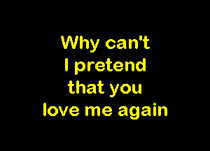 Why can't
I pretend

that you
love me again