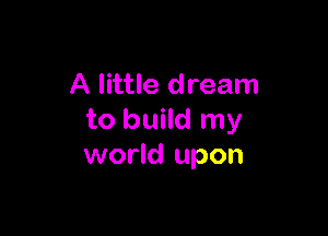 A little dream

to build my
world upon