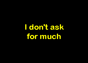 I don't ask

for much