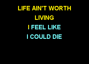 LIFE AIN'T WORTH
LIVING
I FEEL LIKE

I COULD DIE