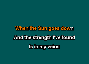 When the Sun goes down

And the strength I've found

Is in my veins