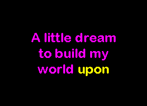 A little dream

to build my
world upon