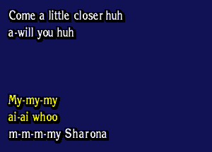 Come a little closer huh
a-will you huh

My-my-my
ai-ai whoo
m-m-m-my Sharona