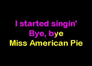 I started singin'

Bye,bye
Miss American Pie