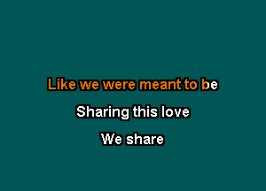 Like we were meant to be

Sharing this love

We share