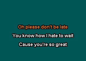 Oh please don't be late

You know how I hate to wait

Cause you're so great