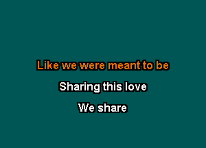 Like we were meant to be

Sharing this love

We share