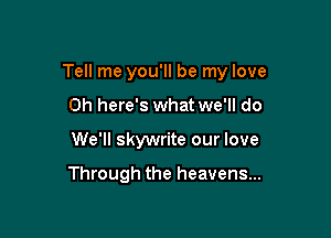 Tell me you'll be my love

0h here's what we'll do
We'll skywrite our love

Through the heavens...