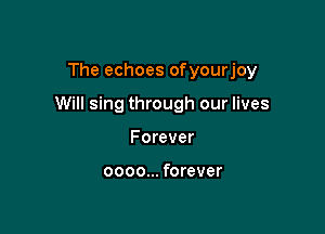 The echoes ofyourjoy

Will sing through our lives

Forever

0000... forever
