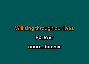 Will sing through our lives

Forever

0000... forever
