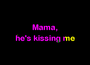 Mama,

he's kissing me