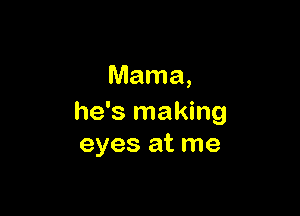 Mama,

he's making
eyes at me