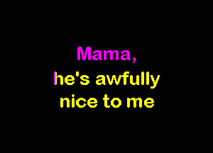 Mama,

he's awfully
nice to me