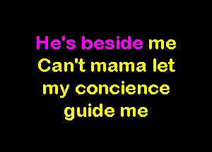 He's beside me
Can't mama let

my concience
guide me
