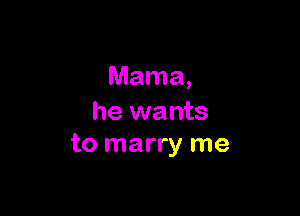 Mama,

he wants
to marry me