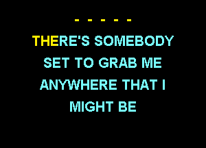 THERE'S SOMEBODY
SET TO GRAB ME
ANYWHERE THAT I
MIGHT BE

g