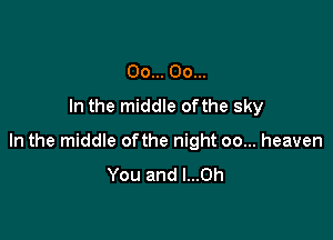 00... 00...
In the middle ofthe sky

In the middle ofthe night 00... heaven

You and l...0h