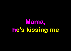 Mama,

he's kissing me