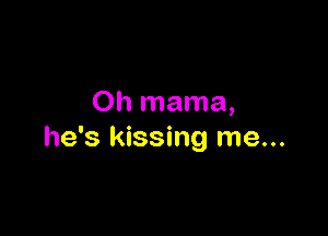 Oh mama,

he's kissing me...