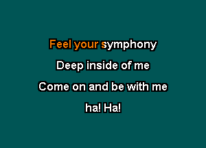 Feel your symphony

Deep inside of me
Come on and be with me

ha! Ha!