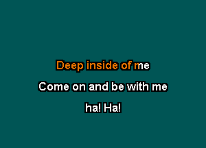 Deep inside of me

Come on and be with me
ha! Ha!