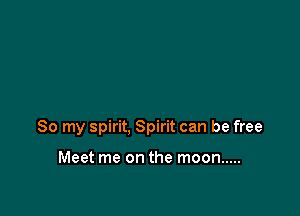 So my spirit, Spirit can be free

Meet me on the moon .....