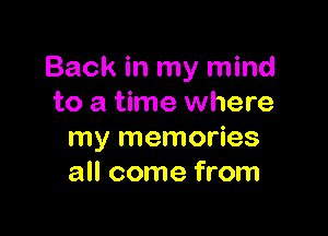 Back in my mind
to a time where

my memories
all come from
