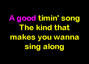 A good timin' song
The kind that

makes you wanna
sing along