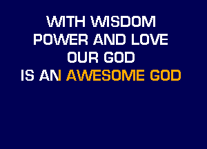 WITH WISDOM
POWER AND LOVE
OUR GOD

IS AN AWESOME GOD