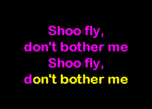 Shoo fly,
don't bother me

Shoo fly,
don't bother me
