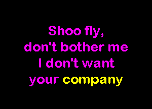 Shoo fly,
don't bother me

I don't want
your company