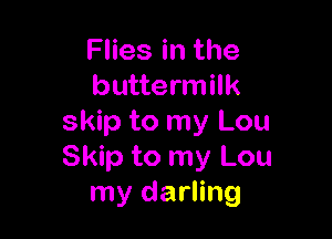 Flies in the
buttermilk

skip to my Lou
Skip to my Lou
my darling