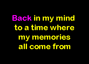 Back in my mind
to a time where

my memories
all come from