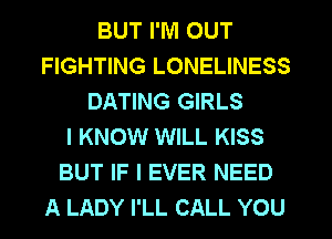 BUT I'M OUT
FIGHTING LONELINESS
DATING GIRLS
I KNOW WILL KISS
BUT IF I EVER NEED
A LADY I'LL CALL YOU