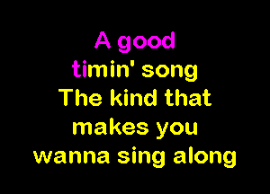 A good
timin' song

The kind that
makes you
wanna sing along