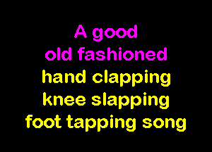 A good
old fashioned

hand clapping
knee slapping
foot tapping song