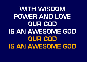WITH WISDOM
POWER AND LOVE
OUR GOD
IS AN AWESOME GOD
OUR GOD
IS AN AWESOME GOD