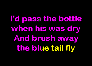 I'd pass the bottle
when his was dry

And brush away
the blue tail fly