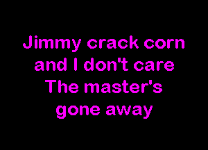 Jimmy crack corn
and I don't care

The master's
gone away