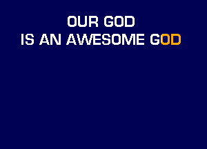 OUR GOD
IS AN AWESOME GOD